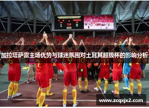 加拉塔萨雷主场优势与球迷氛围对土耳其超级杯的影响分析