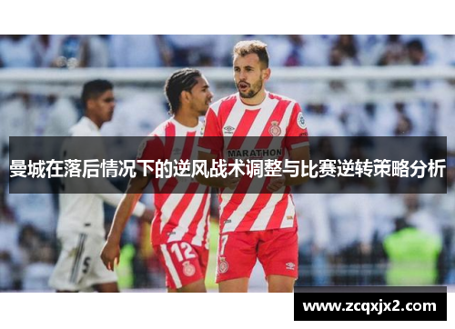 曼城在落后情况下的逆风战术调整与比赛逆转策略分析 曼城在落后情况下的逆风战术调整与比赛逆转策略分析