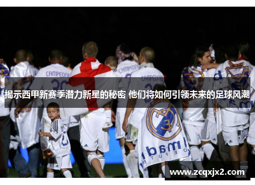 揭示西甲新赛季潜力新星的秘密 他们将如何引领未来的足球风潮 揭示西甲新赛季潜力新星的秘密 他们将如何引领未来的足球风潮