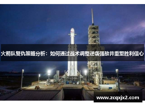 火箭队复仇策略分析:如何通过战术调整逆袭强敌并重塑胜利信心 火箭队复仇策略分析:如何通过战术调整逆袭强敌并重塑胜利信心