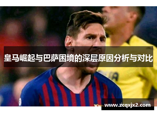 皇马崛起与巴萨困境的深层原因分析与对比 皇马崛起与巴萨困境的深层原因分析与对比