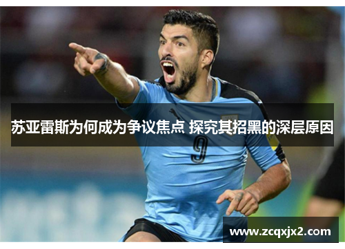 苏亚雷斯为何成为争议焦点 探究其招黑的深层原因