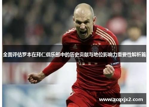 全面评估罗本在拜仁俱乐部中的历史贡献与地位影响力重要性解析篇