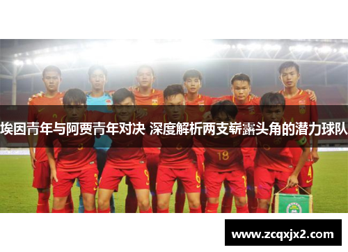 埃因青年与阿贾青年对决 深度解析两支崭露头角的潜力球队