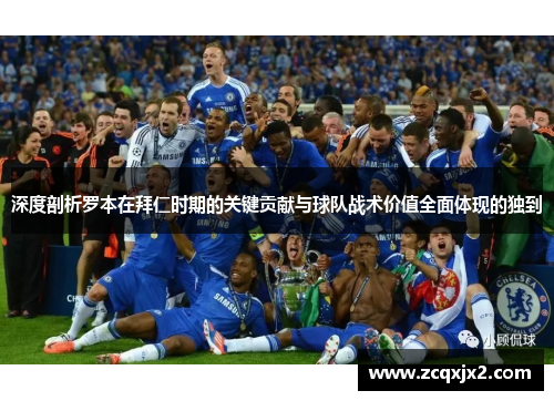 深度剖析罗本在拜仁时期的关键贡献与球队战术价值全面体现的独到