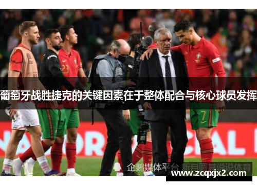 葡萄牙战胜捷克的关键因素在于整体配合与核心球员发挥