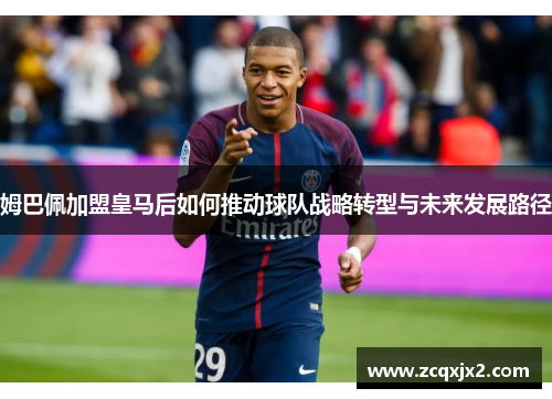 姆巴佩加盟皇马后如何推动球队战略转型与未来发展路径