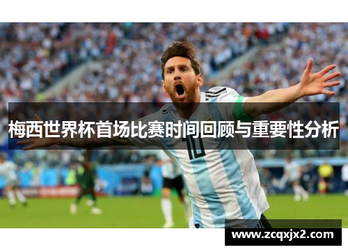 梅西世界杯首场比赛时间回顾与重要性分析