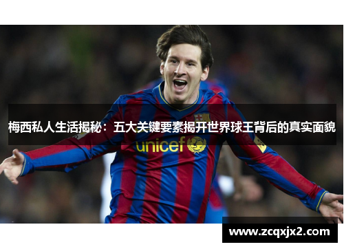 梅西私人生活揭秘：五大关键要素揭开世界球王背后的真实面貌